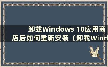 卸载Windows 10应用商店后如何重新安装（卸载Windows 10应用商店后如何重新安装）